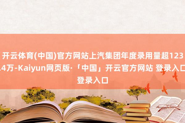 开云体育(中国)官方网站上汽集团年度录用量超123.4万-Kaiyun网页版·「中国」开云官方网站 登录入口