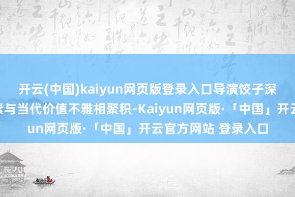 开云(中国)kaiyun网页版登录入口导演饺子深沉地将传统外传元素与当代价值不雅相聚积-Kaiyun网页版·「中国」开云官方网站 登录入口