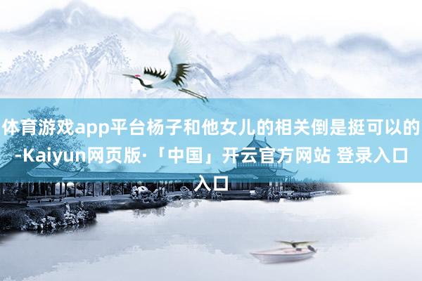 体育游戏app平台杨子和他女儿的相关倒是挺可以的-Kaiyun网页版·「中国」开云官方网站 登录入口