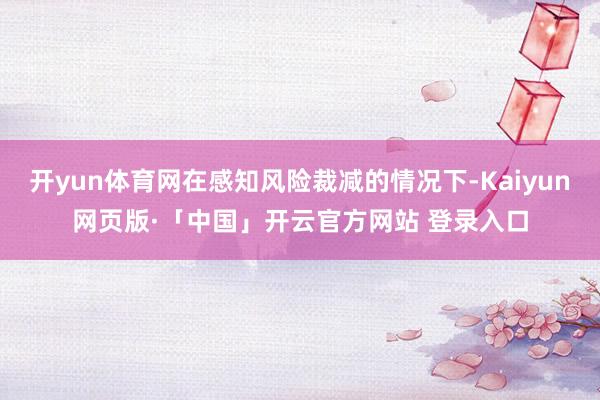 开yun体育网在感知风险裁减的情况下-Kaiyun网页版·「中国」开云官方网站 登录入口