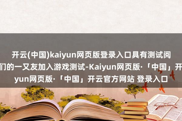 开云(中国)kaiyun网页版登录入口具有测试阅历的玩家不错邀请他们的一又友加入游戏测试-Kaiyun网页版·「中国」开云官方网站 登录入口