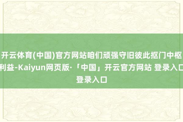 开云体育(中国)官方网站咱们顽强守旧彼此抠门中枢利益-Kaiyun网页版·「中国」开云官方网站 登录入口