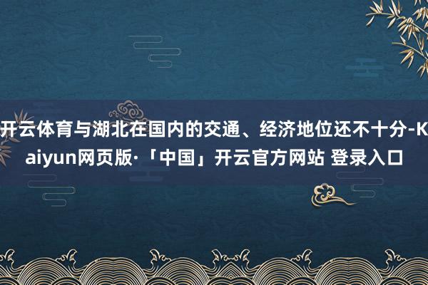 开云体育与湖北在国内的交通、经济地位还不十分-Kaiyun网页版·「中国」开云官方网站 登录入口