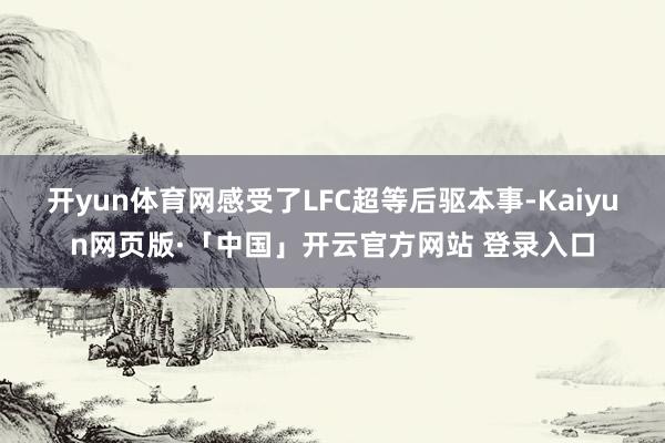 开yun体育网感受了LFC超等后驱本事-Kaiyun网页版·「中国」开云官方网站 登录入口