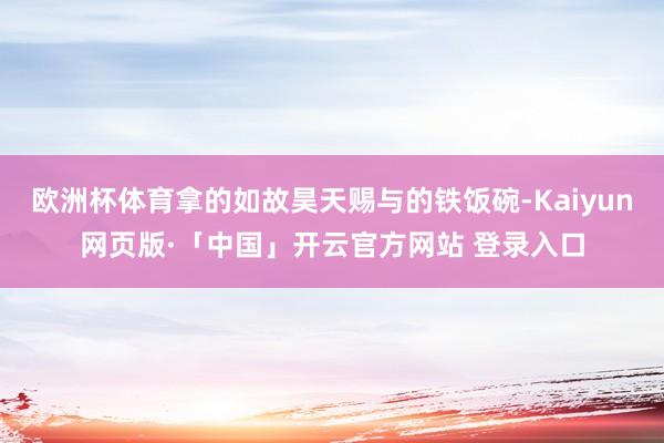 欧洲杯体育拿的如故昊天赐与的铁饭碗-Kaiyun网页版·「中国」开云官方网站 登录入口