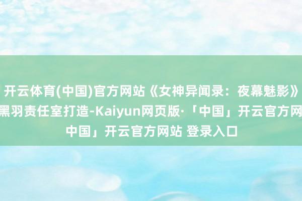 开云体育(中国)官方网站《女神异闻录：夜幕魅影》由齐备天下黑羽责任室打造-Kaiyun网页版·「中国」开云官方网站 登录入口