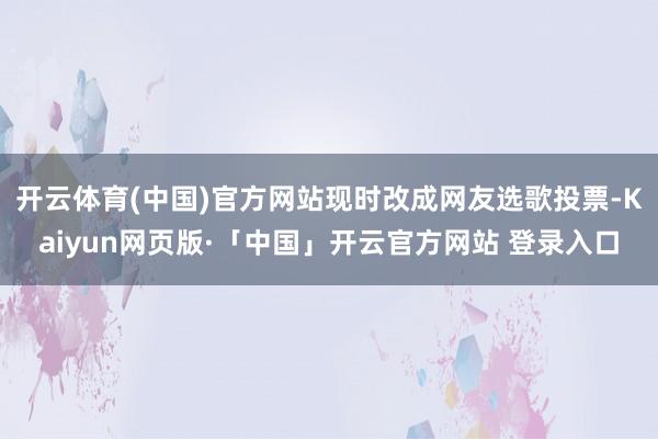 开云体育(中国)官方网站现时改成网友选歌投票-Kaiyun网页版·「中国」开云官方网站 登录入口