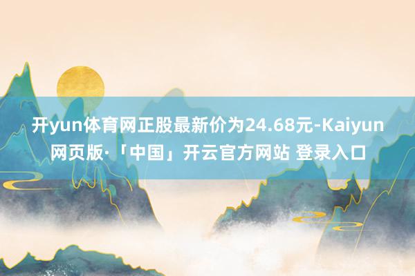 开yun体育网正股最新价为24.68元-Kaiyun网页版·「中国」开云官方网站 登录入口