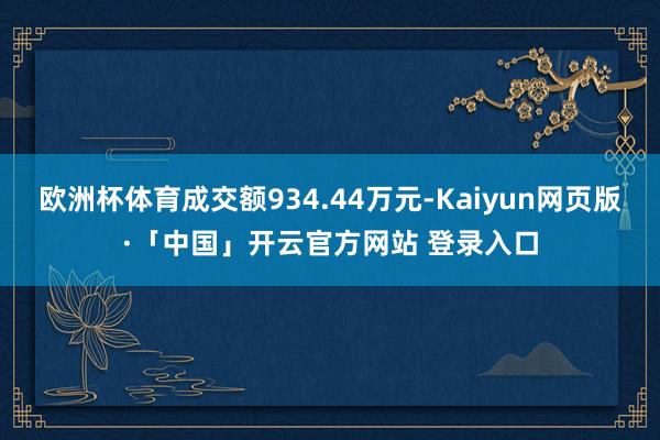 欧洲杯体育成交额934.44万元-Kaiyun网页版·「中国」开云官方网站 登录入口
