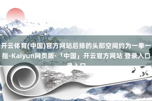 开云体育(中国)官方网站后排的头部空间约为一拳一指-Kaiyun网页版·「中国」开云官方网站 登录入口