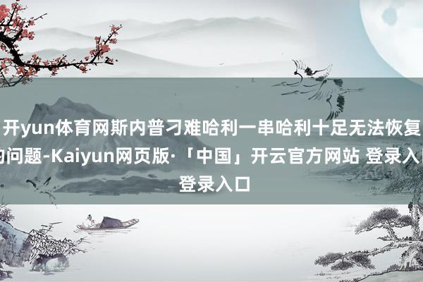 开yun体育网斯内普刁难哈利一串哈利十足无法恢复的问题-Kaiyun网页版·「中国」开云官方网站 登录入口
