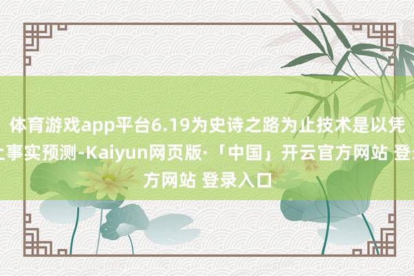 体育游戏app平台6.19为史诗之路为止技术是以凭据以上事实预测-Kaiyun网页版·「中国」开云官方网站 登录入口