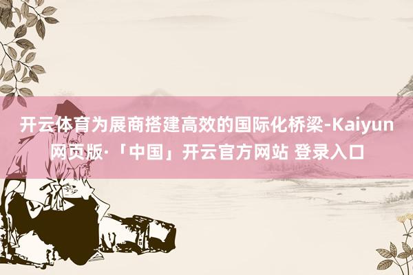 开云体育为展商搭建高效的国际化桥梁-Kaiyun网页版·「中国」开云官方网站 登录入口