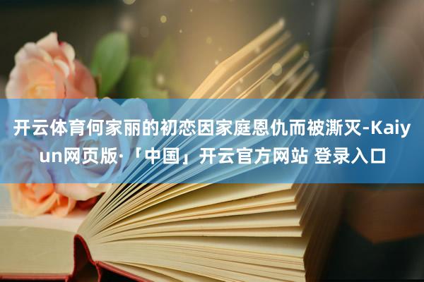 开云体育何家丽的初恋因家庭恩仇而被澌灭-Kaiyun网页版·「中国」开云官方网站 登录入口