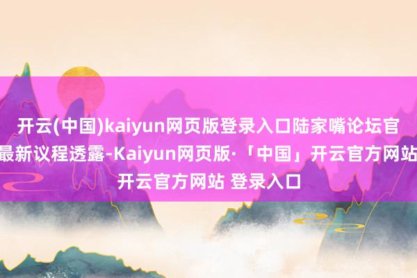 开云(中国)kaiyun网页版登录入口陆家嘴论坛官网发布的最新议程透露-Kaiyun网页版·「中国」开云官方网站 登录入口