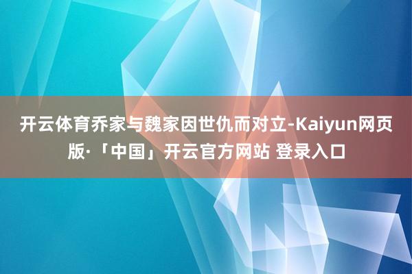 开云体育乔家与魏家因世仇而对立-Kaiyun网页版·「中国」开云官方网站 登录入口