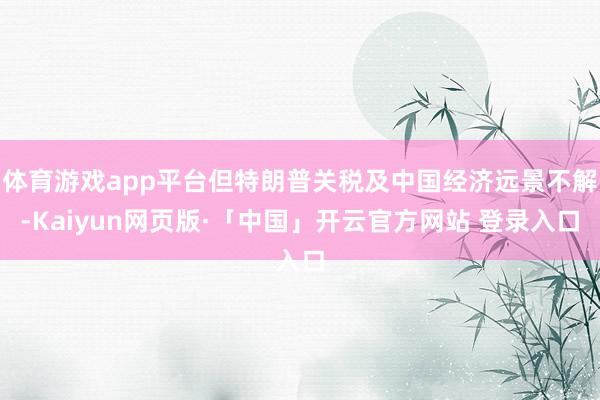 体育游戏app平台但特朗普关税及中国经济远景不解-Kaiyun网页版·「中国」开云官方网站 登录入口