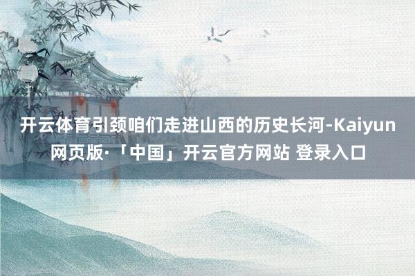 开云体育引颈咱们走进山西的历史长河-Kaiyun网页版·「中国」开云官方网站 登录入口