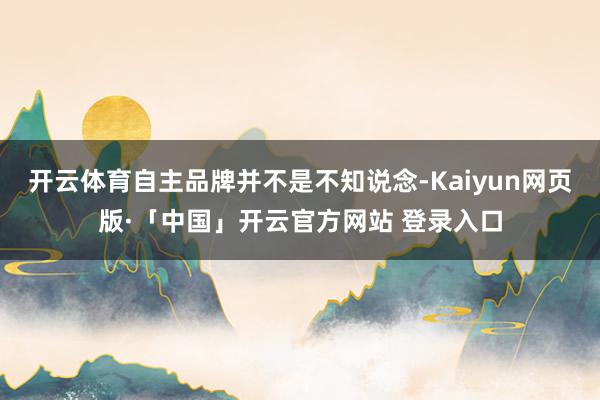 开云体育自主品牌并不是不知说念-Kaiyun网页版·「中国」开云官方网站 登录入口