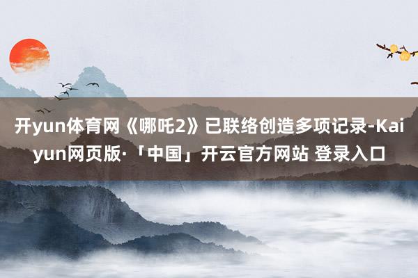 开yun体育网《哪吒2》已联络创造多项记录-Kaiyun网页版·「中国」开云官方网站 登录入口