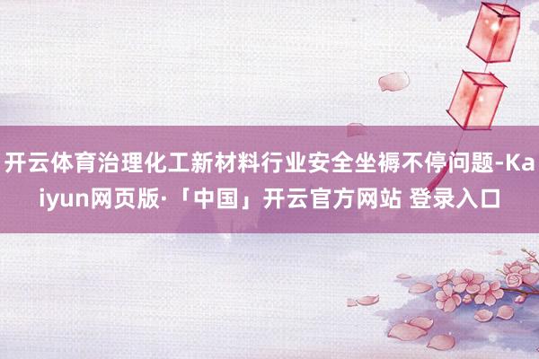开云体育治理化工新材料行业安全坐褥不停问题-Kaiyun网页版·「中国」开云官方网站 登录入口