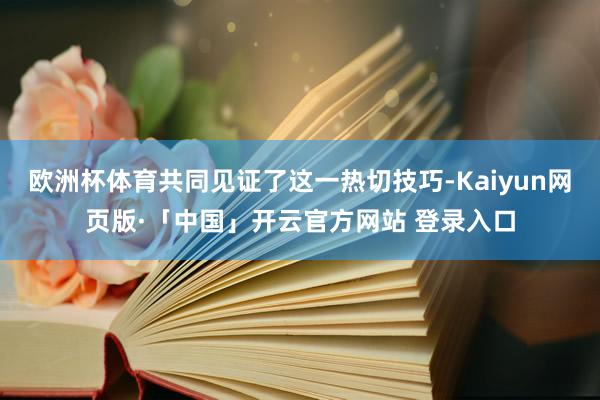 欧洲杯体育共同见证了这一热切技巧-Kaiyun网页版·「中国」开云官方网站 登录入口