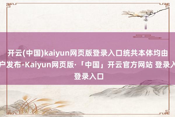 开云(中国)kaiyun网页版登录入口统共本体均由用户发布-Kaiyun网页版·「中国」开云官方网站 登录入口