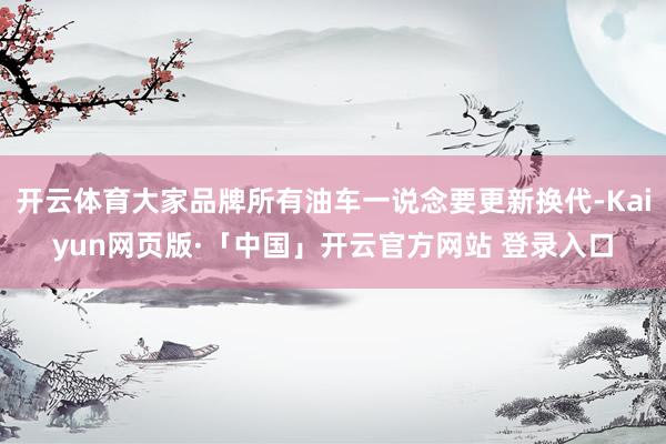 开云体育大家品牌所有油车一说念要更新换代-Kaiyun网页版·「中国」开云官方网站 登录入口