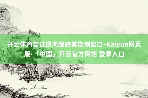 开云体育尝试逆向跟踪其烧制窑口-Kaiyun网页版·「中国」开云官方网站 登录入口