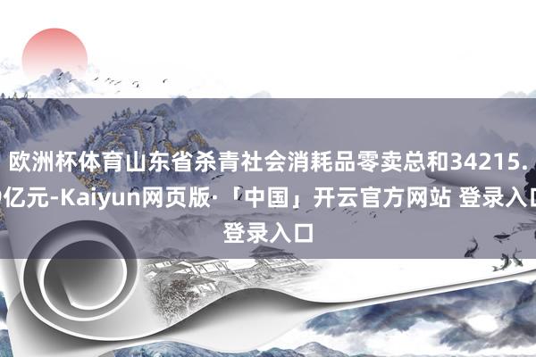 欧洲杯体育山东省杀青社会消耗品零卖总和34215.9亿元-Kaiyun网页版·「中国」开云官方网站 登录入口
