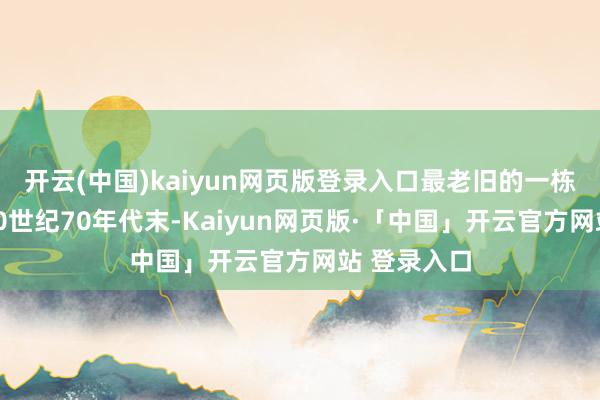 开云(中国)kaiyun网页版登录入口最老旧的一栋致使建于20世纪70年代末-Kaiyun网页版·「中国」开云官方网站 登录入口