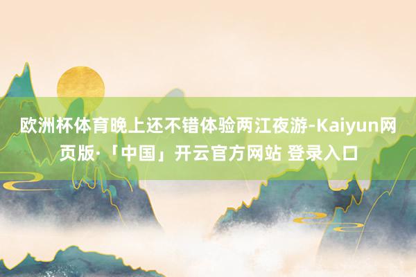 欧洲杯体育晚上还不错体验两江夜游-Kaiyun网页版·「中国」开云官方网站 登录入口