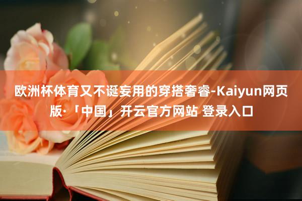 欧洲杯体育又不诞妄用的穿搭奢睿-Kaiyun网页版·「中国」开云官方网站 登录入口