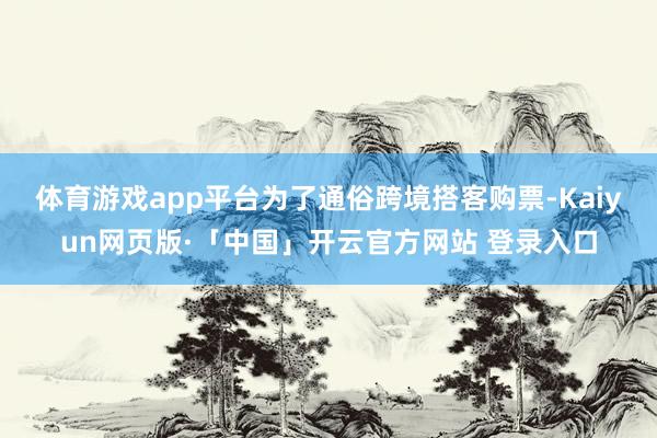 体育游戏app平台　　为了通俗跨境搭客购票-Kaiyun网页版·「中国」开云官方网站 登录入口