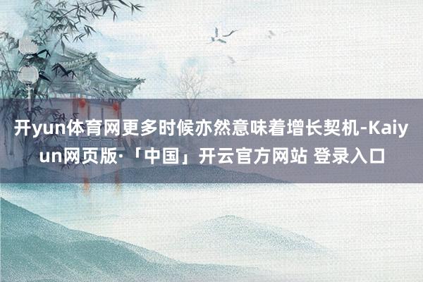 开yun体育网更多时候亦然意味着增长契机-Kaiyun网页版·「中国」开云官方网站 登录入口