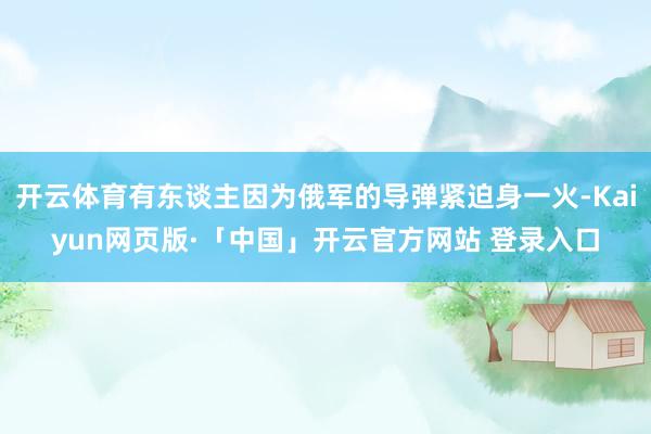 开云体育有东谈主因为俄军的导弹紧迫身一火-Kaiyun网页版·「中国」开云官方网站 登录入口