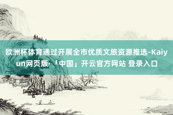 欧洲杯体育通过开展全市优质文旅资源推选-Kaiyun网页版·「中国」开云官方网站 登录入口