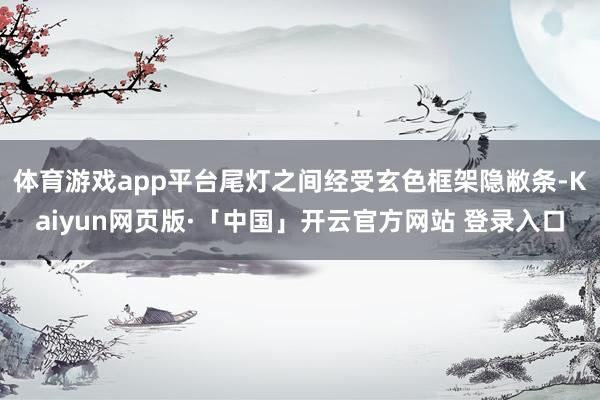 体育游戏app平台尾灯之间经受玄色框架隐敝条-Kaiyun网页版·「中国」开云官方网站 登录入口