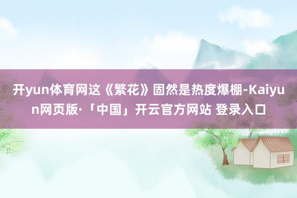 开yun体育网这《繁花》固然是热度爆棚-Kaiyun网页版·「中国」开云官方网站 登录入口
