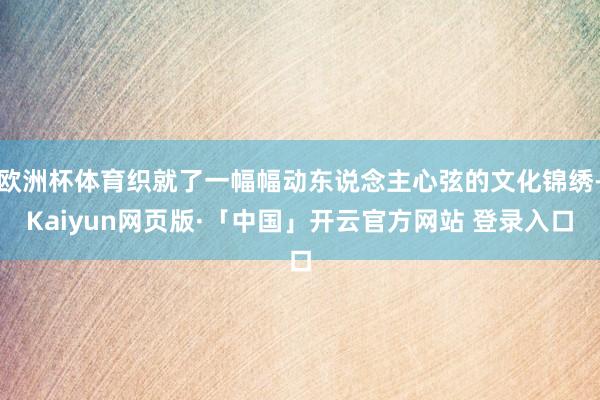 欧洲杯体育织就了一幅幅动东说念主心弦的文化锦绣-Kaiyun网页版·「中国」开云官方网站 登录入口