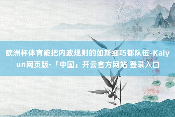 欧洲杯体育能把内政规则的如斯细巧都队伍-Kaiyun网页版·「中国」开云官方网站 登录入口