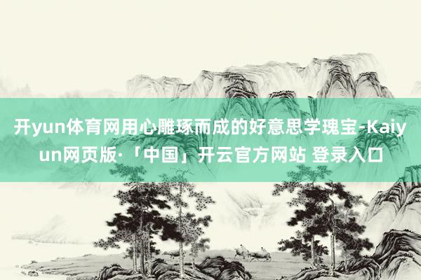 开yun体育网用心雕琢而成的好意思学瑰宝-Kaiyun网页版·「中国」开云官方网站 登录入口