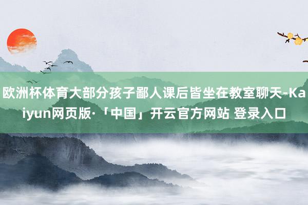 欧洲杯体育大部分孩子鄙人课后皆坐在教室聊天-Kaiyun网页版·「中国」开云官方网站 登录入口