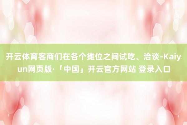 开云体育客商们在各个摊位之间试吃、洽谈-Kaiyun网页版·「中国」开云官方网站 登录入口
