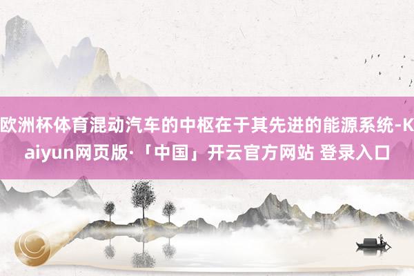 欧洲杯体育混动汽车的中枢在于其先进的能源系统-Kaiyun网页版·「中国」开云官方网站 登录入口