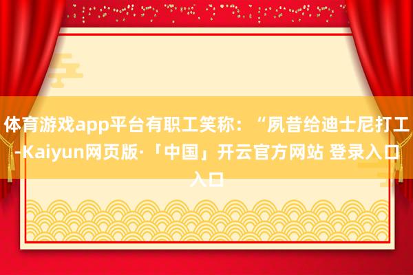 体育游戏app平台有职工笑称：“夙昔给迪士尼打工-Kaiyun网页版·「中国」开云官方网站 登录入口