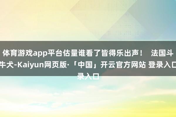 体育游戏app平台估量谁看了皆得乐出声！  法国斗牛犬-Kaiyun网页版·「中国」开云官方网站 登录入口