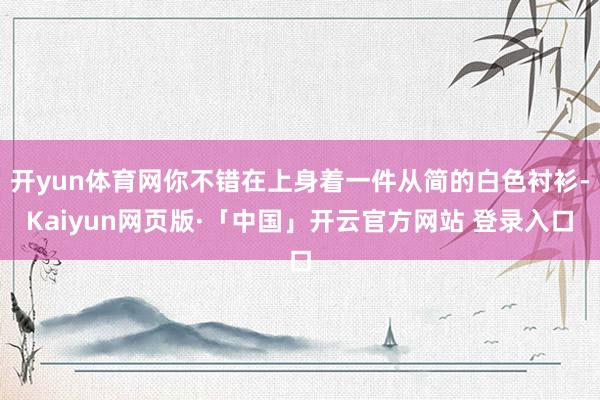 开yun体育网你不错在上身着一件从简的白色衬衫-Kaiyun网页版·「中国」开云官方网站 登录入口