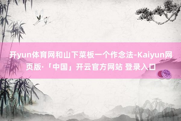 开yun体育网和山下菜板一个作念法-Kaiyun网页版·「中国」开云官方网站 登录入口