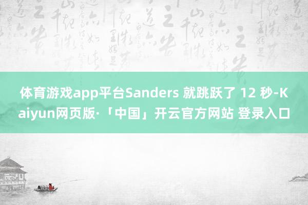 体育游戏app平台Sanders 就跳跃了 12 秒-Kaiyun网页版·「中国」开云官方网站 登录入口